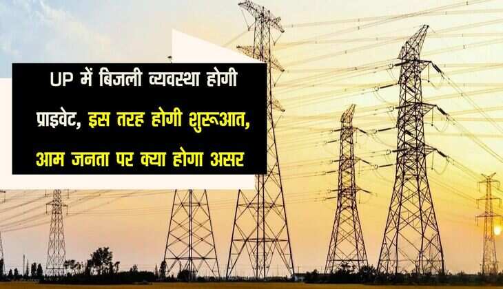 UP में बिजली व्यवस्था होगी प्राइवेट, इस तरह होगी शुरूआत, आम जनता पर क्या होगा असर 