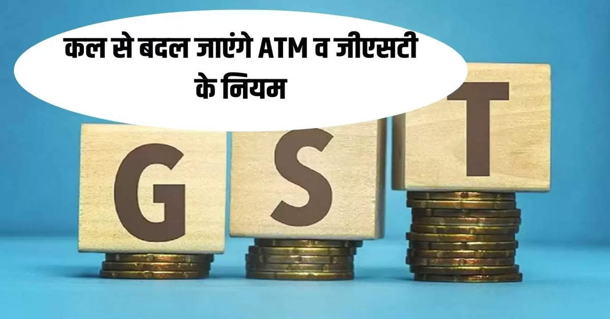 कल से बदल जाएंगे ATM व जीएसटी के नियम