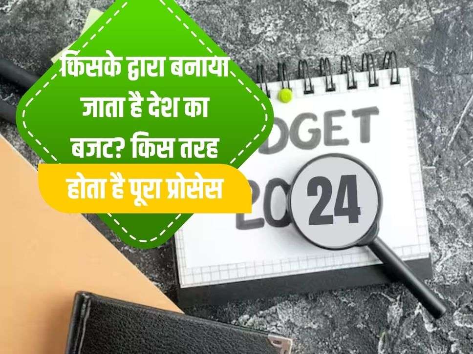 Budget 2024 :किसके द्वारा बनाया जाता है देश का बजट? किस तरह होता है पूरा प्रोसेस 