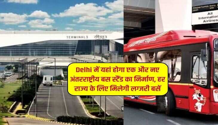 Delhi में यहां होगा एक और नए अंतरराष्ट्रीय बस स्टैंड का निर्माण, हर राज्य के लिए मिलेगी लग्जरी बसें