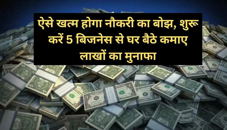 ऐसे खत्म होगा नौकरी का बोझ, शुरू करें 5 बिजनेस से घर बैठे कमाए लाखों का मुनाफा