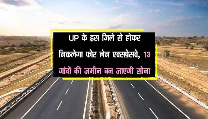 UP के इस जिले से होकर निकलेगा फोर लेन एक्‍सप्रेसवे, 3 गांवों की जमीन बन जाएगी सोना