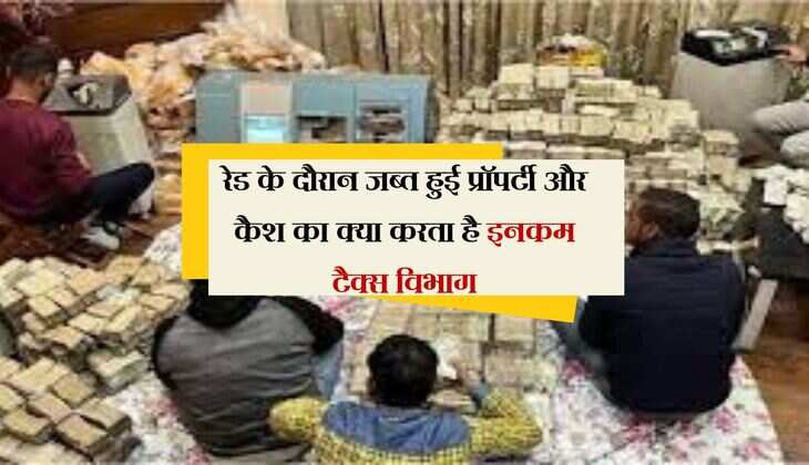 रेड के दौरान जब्त हुई प्रॉपर्टी और कैश का क्या करता है इनकम टैक्स विभाग, आप भी जान ले हकीकत