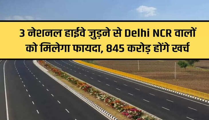 Delhi NCR people will get benefit from connecting 3 national highways, Rs 845 crore will be spent