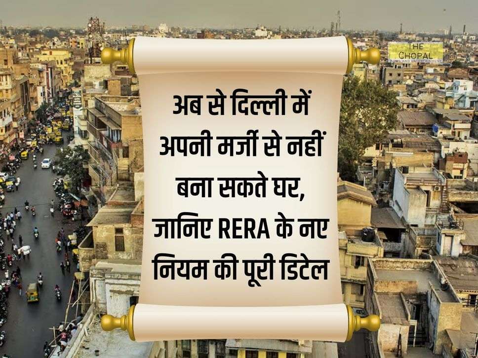 अब से दिल्ली में अपनी मर्जी से नहीं बना सकते घर, जानिए RERA के नए नियम की पूरी डिटेल