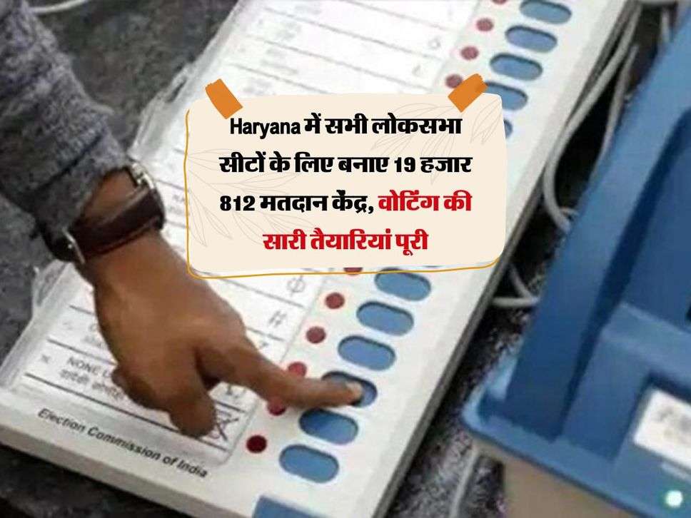 Haryana में सभी लोकसभा सीटों के लिए बनाए 19 हजार 812 मतदान केंद्र, वोटिंग की सारी तैयारियां पूरी 