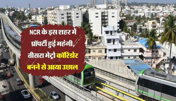 NCR के इस शहर में प्रॉपर्टी हुई महंगी, तीसरा मेट्रो कॉरिडोर बनने से आया उछाल 