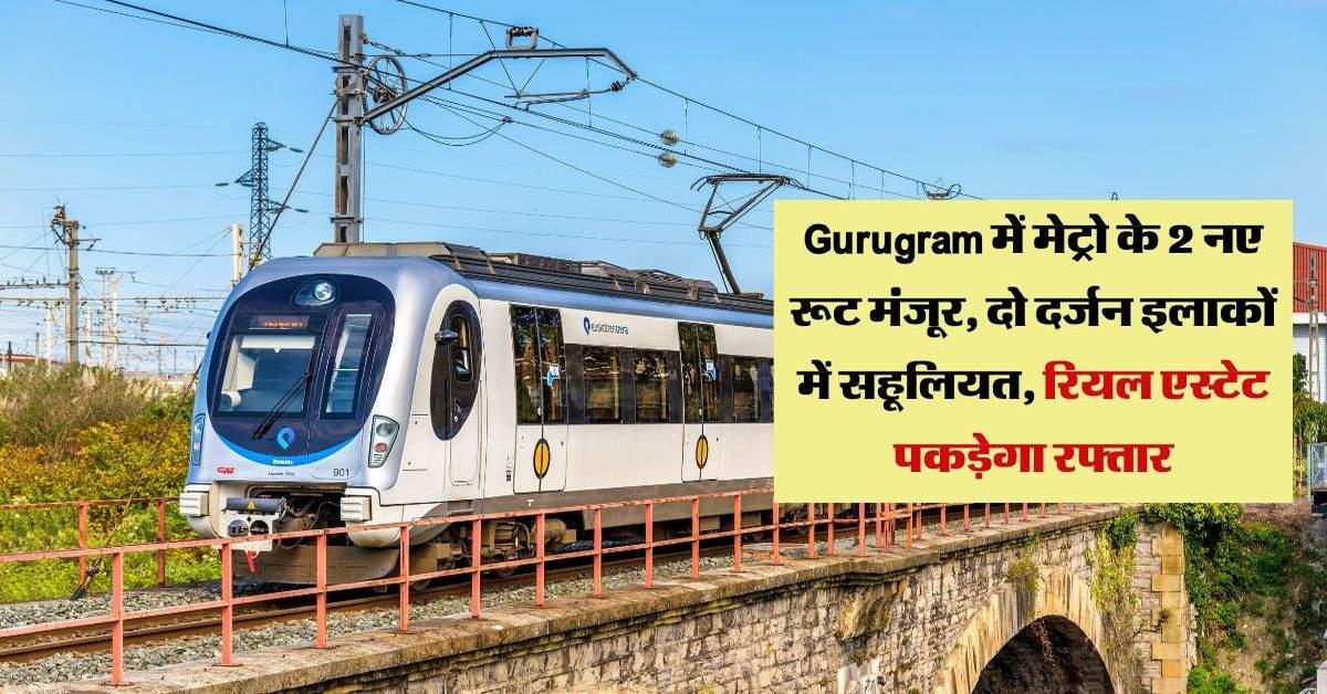 Gurugram में मेट्रो के 2 नए रूट मंजूर, दो दर्जन इलाकों में सहूलियत, रियल एस्टेट पकड़ेगा रफ्तार