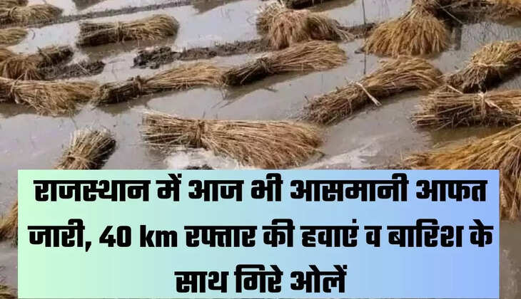 राजस्थान में आज भी आसमानी आफत जारी, 40 km रफ्तार की हवाएं व बारिश के साथ गिरे ओलें