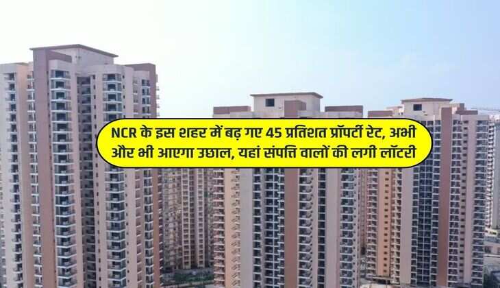 NCR के इस शहर में बढ़ गए 45 प्रतिशत प्रॉपर्टी रेट, अभी और भी आएगा उछाल, यहां संपत्ति वालों की लगी लॉटरी