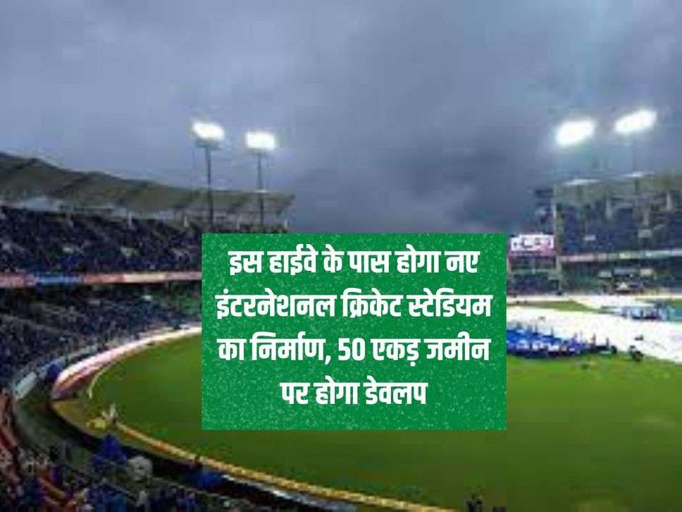 New Cricket Stadium : इस हाईवे के पास होगा नए इंटरनेशनल क्रिकेट स्टेडियम का निर्माण, 50 एकड़ जमीन पर होगा डेवलप