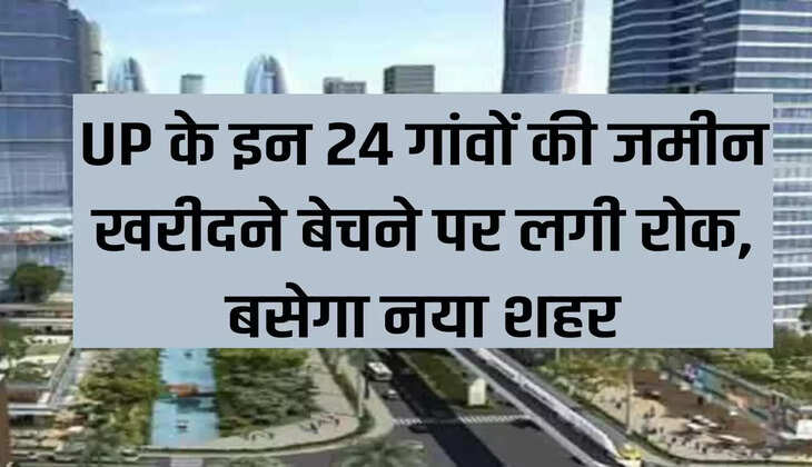 There is a ban on buying and selling land in these 24 villages of UP, a new city will be built