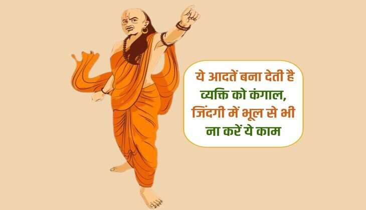 Chanakya Niti : ये आदतें बना देती है व्यक्ति को कंगाल, जिंदगी में भूल से भी ना करें ये काम