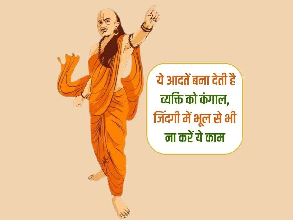 Chanakya Niti : ये आदतें बना देती है व्यक्ति को कंगाल, जिंदगी में भूल से भी ना करें ये काम