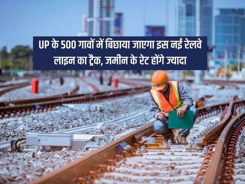 UP के 500 गावों में बिछाया जाएगा इस नई रेलवे लाइन का ट्रैक, जमीन के रेट होंगे ज्यादा