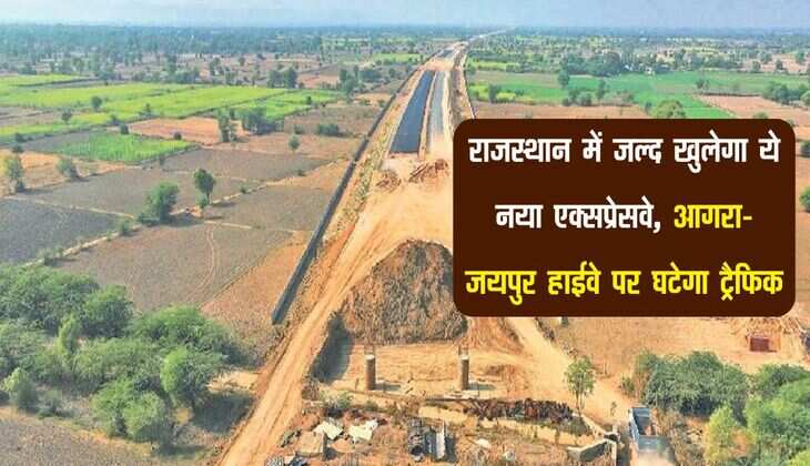 राजस्थान में जल्द खुलेगा ये नया एक्सप्रेसवे, आगरा-जयपुर हाईवे पर घटेगा ट्रैफिक