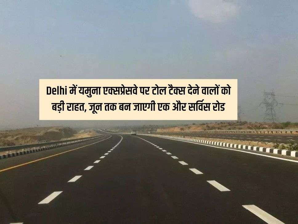 Delhi में यमुना एक्सप्रेसवे पर टोल टैक्स देने वालों को बड़ी राहत, जून तक बन जाएगी एक और सर्विस रोड