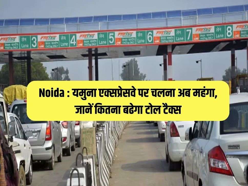 Noida : यमुना एक्‍सप्रेसवे पर चलना अब महंगा, जानें कितना बढेगा टोल टैक्‍स