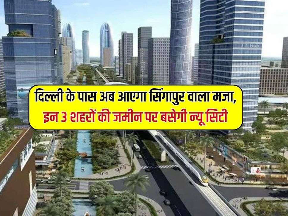 दिल्ली के पास अब आएगा सिंगापुर वाला मजा, इन 3 शहरों की जमीन पर बसेगी न्यू सिटी