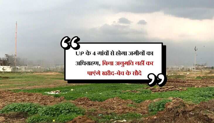 UP के 4 गांवों से होगा जमीनों का अधिग्रहण, बिना अनुमति नहीं कर पाएंगे खरीद-बेच के सौदे