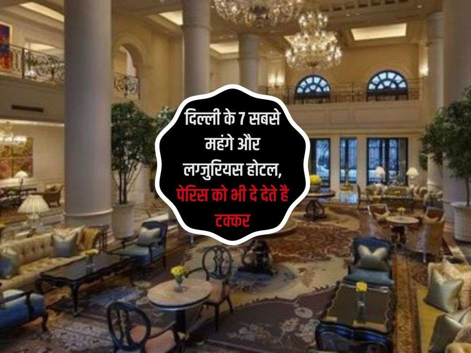 Delhi Most expensive hotels : दिल्ली के 7 सबसे महंगे और लग्जुरियस होटल, पेरिस को भी दे देते है टक्कर
