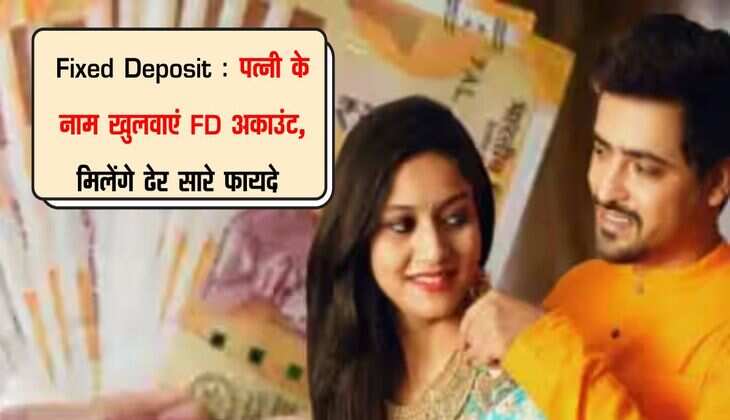 Fixed Deposit : पत्नी के नाम खुलवाएं FD अकाउंट, मिलेगी ढेर सारे फायदे 