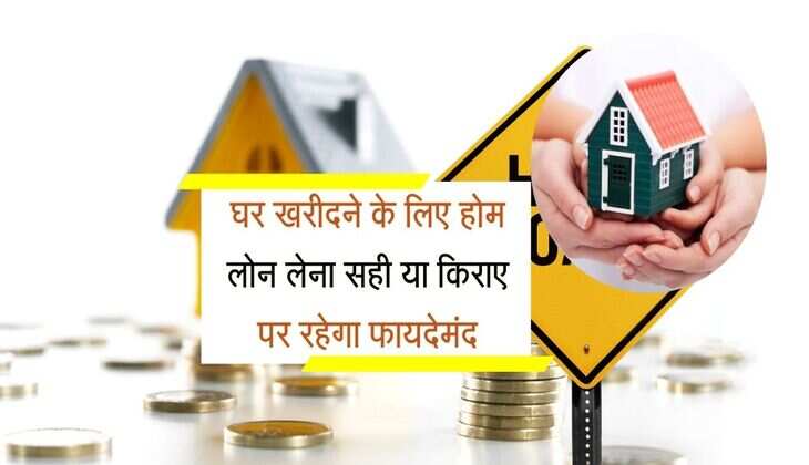Home Loan EMI : घर खरीदने के लिए होम लोन लेना सही या किराए पर रहेगा फायदेमंद, जान लें कुछ जरूरी बातें 