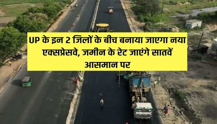 UP के इन 2 जिलों के बीच बनाया जाएगा नया एक्सप्रेसवे, जमीन के रेट जाएंगे सातवें आसमान पर