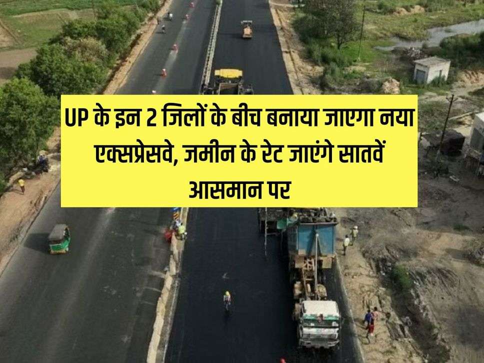 UP के इन 2 जिलों के बीच बनाया जाएगा नया एक्सप्रेसवे, जमीन के रेट जाएंगे सातवें आसमान पर