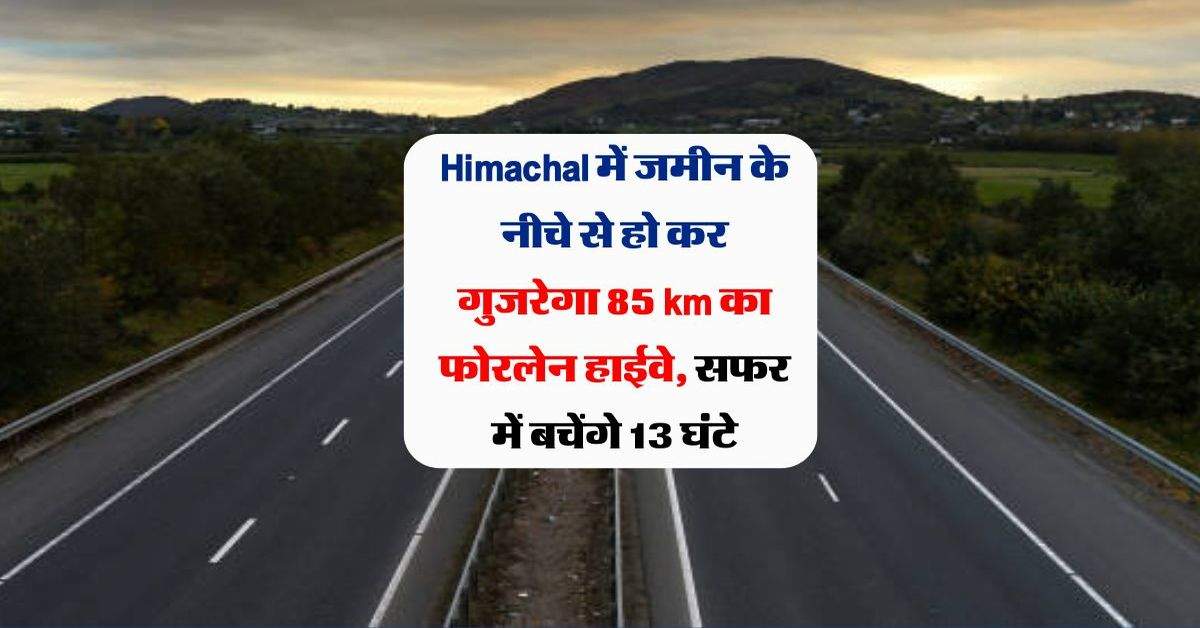 Himachal में जमीन के नीचे से हो कर गुजरेगा 85 km का फोरलेन हाईवे, सफर में बचेंगे 13 घंटे