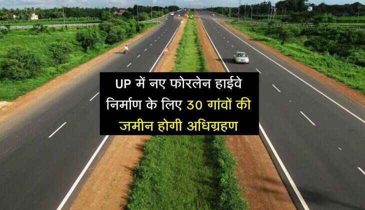 UP में नए फोरलेन हाईवे निर्माण के लिए 30 गांवों की जमीन होगी अधिग्रहण, इलाके की बदलेगी तस्वीर 