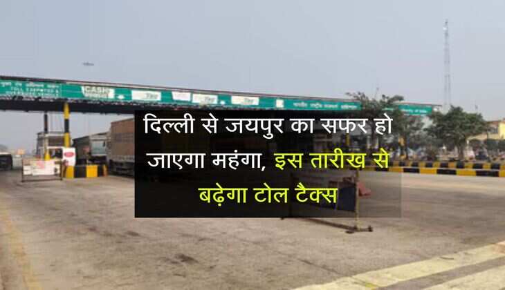 Toll Tax : दिल्ली से जयपुर का सफर हो जाएगा महंगा, इस तारीख से बढ़ेगा टोल टैक्स