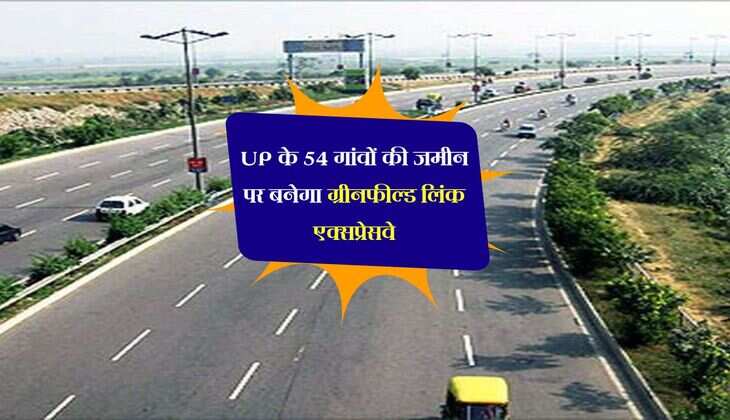 UP के 54 गांवों की जमीन पर बनेगा ग्रीनफील्ड लिंक एक्सप्रेसवे, अधिग्रहण के लिए भूमि की सूची तैयार