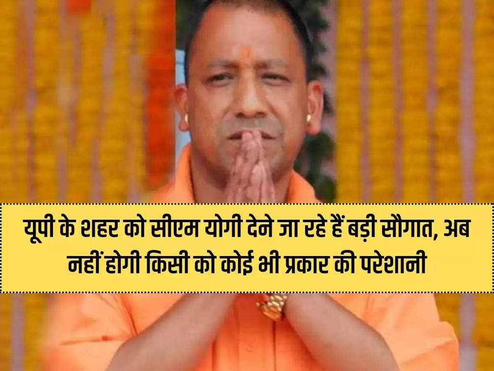 CM Yogi is going to give a big gift to the city of UP, now no one will face any kind of problem.