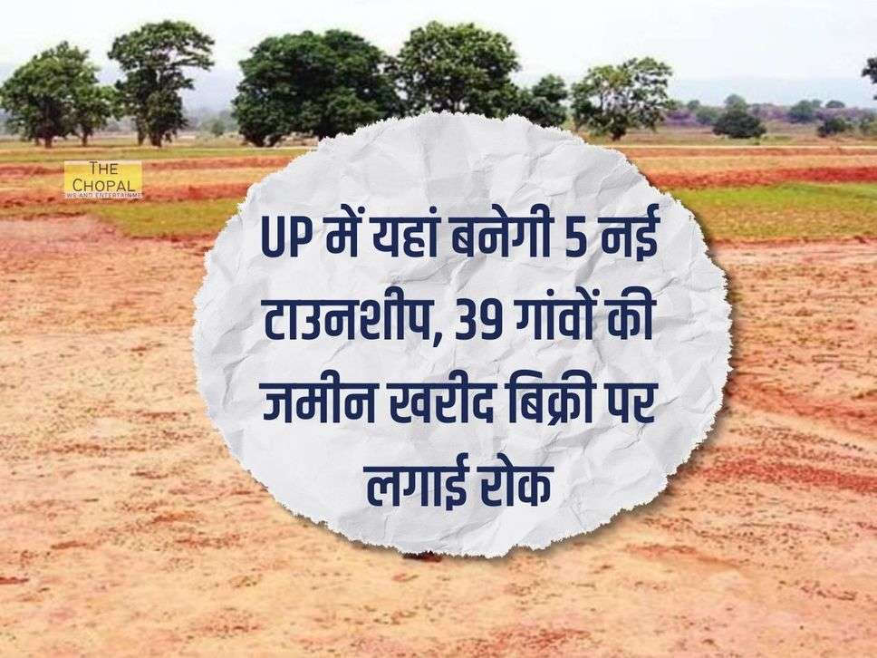 UP में यहां बनेगी 5 नई टाउनशीप, 39 गांवों की जमीन खरीद बिक्री पर लगाई रोक