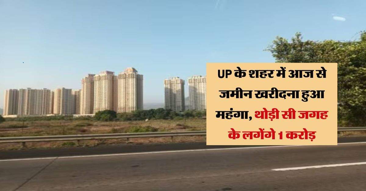 UP के शहर में आज से जमीन खरीदना हुआ महंगा, थोड़ी सी जगह के लगेंगे 1 करोड़