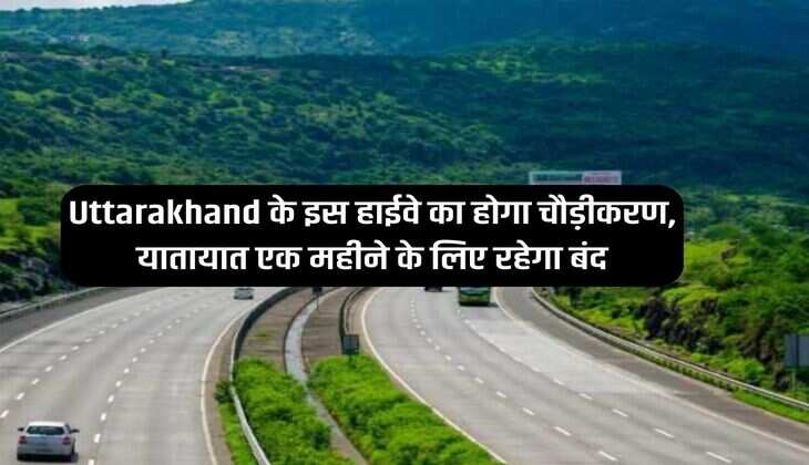 Uttarakhand के इस हाईवे का होगा चौड़ीकरण, यातायात एक महीने के लिए रहेगा बंद