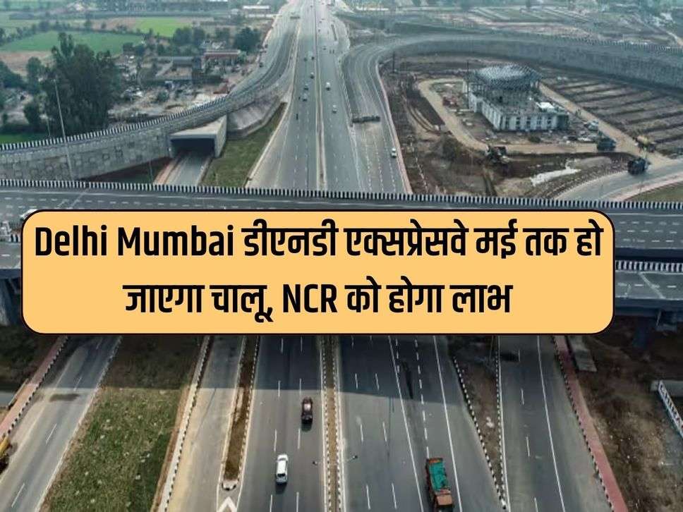 Delhi Mumbai डीएनडी एक्सप्रेसवे मई तक हो जाएगा चालू, NCR को होगा लाभ