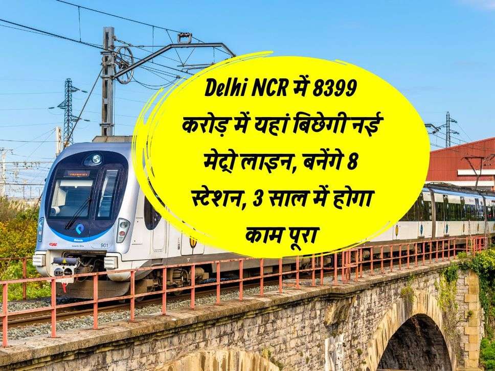 Delhi NCR में 8399 करोड़ में यहां बिछेगी नई मेट्रो लाइन, बनेंगे 8 स्टेशन, 3 साल में होगा काम पूरा
