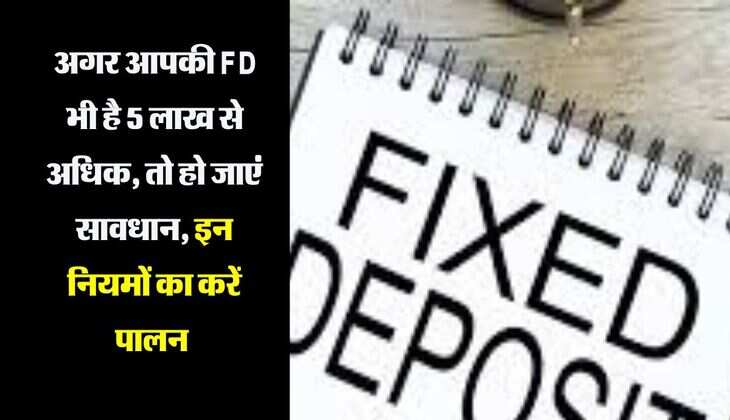 अगर आपकी FD भी है 5 लाख से अधिक, तो हो जाएं सावधान, इन नियमों का करें पालन 