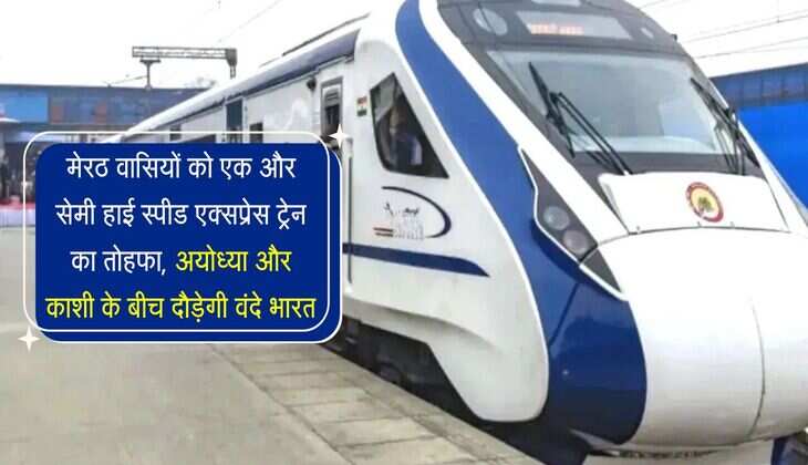 मेरठ वासियों को एक और सेमी हाई स्पीड एक्सप्रेस ट्रेन का तोहफा, अयोध्या और काशी के बीच दौड़ेगी वंदे भारत