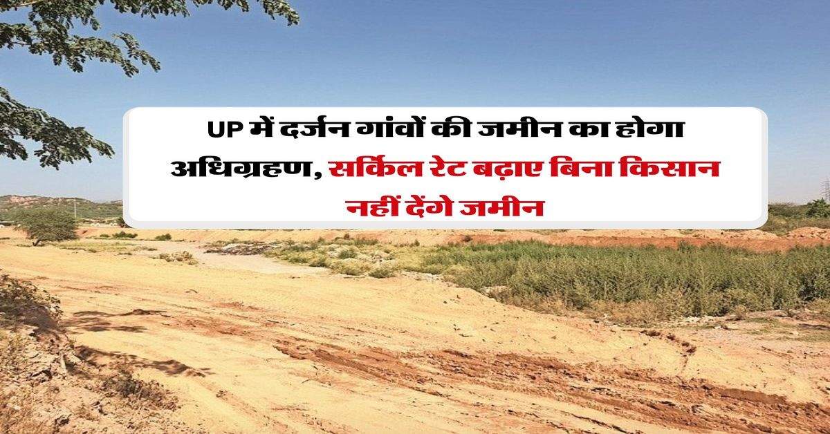 UP में दर्जन गांवों की जमीन का होगा अधिग्रहण, सर्किल रेट बढ़ाए बिना किसान नहीं देंगे जमीन 