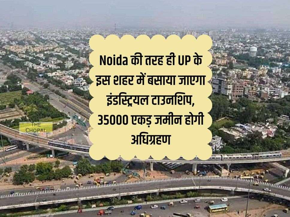 Noida की तरह ही UP के इस शहर में बसाया जाएगा इंडस्ट्रियल टाउनशिप, 35000 एकड़ जमीन होगी अधिग्रहण