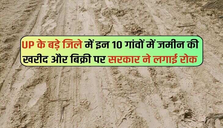 UP के बड़े जिले में इन 10 गांवों में जमीन की खरीद और बिक्री पर सरकार ने लगाई रोक