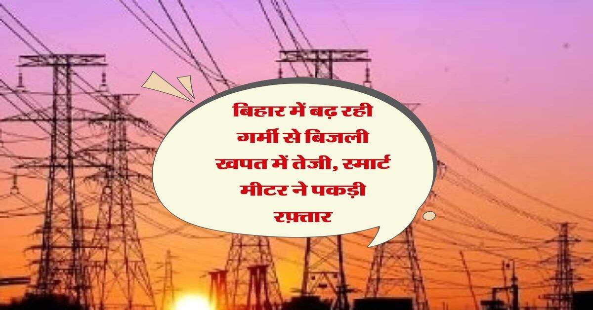 बिहार में बढ़ रही गर्मी से बिजली खपत में तेजी, स्मार्ट मीटर ने पकड़ी रफ़्तार