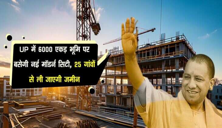 UP में 6000 एकड़ भूमि पर बसेगी नई मॉडर्न सिटी, 25 गांवों से ली जाएगी जमीन