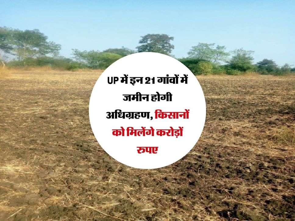 UP में इन 21 गांवों में जमीन होगी अधिग्रहण, किसानों को मिलेंगे करोड़ों रुपए