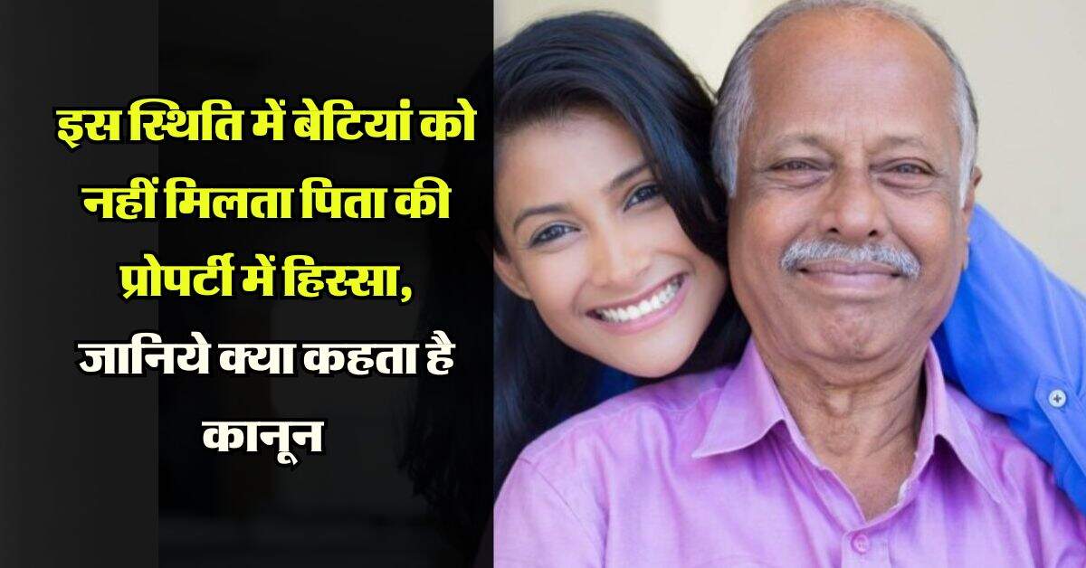 father's property : इस स्थिति में बेटियां को नहीं मिलता पिता की प्रोपर्टी में हिस्सा, जानिये क्या कहता है कानून 
