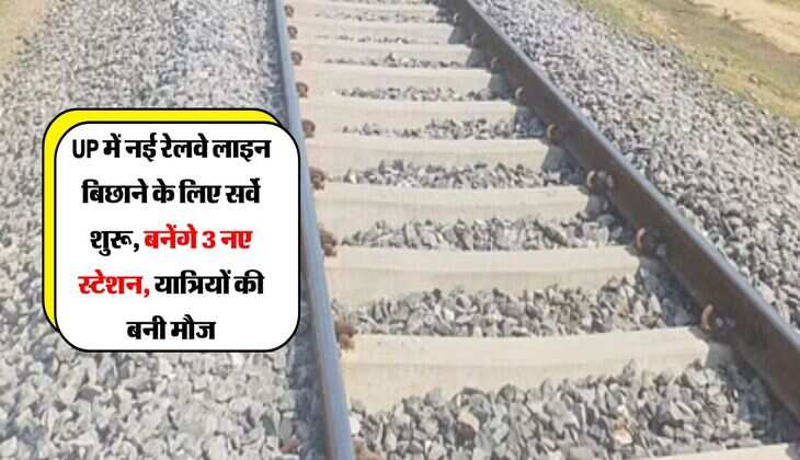 UP में नई रेलवे लाइन बिछाने के लिए सर्वे शुरू, बनेंगे 3 नए स्टेशन, यात्रियों की बनी मौज