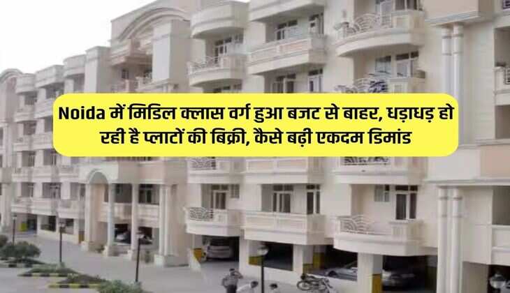 Noida में मिडिल क्लास वर्ग हुआ बजट से बाहर, धड़ाधड़ हो रही है प्लाटों की बिक्री, कैसे बढ़ी एकदम डिमांड